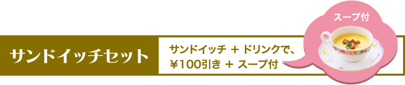 サンドイッチセット　サンドイッチ+ドリンクで、￥100引き+スープ付